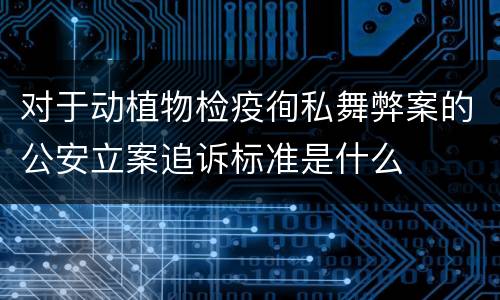 对于动植物检疫徇私舞弊案的公安立案追诉标准是什么