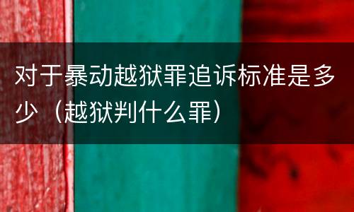 对于暴动越狱罪追诉标准是多少（越狱判什么罪）