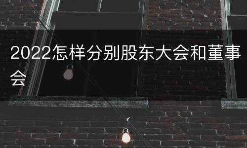 2022怎样分别股东大会和董事会