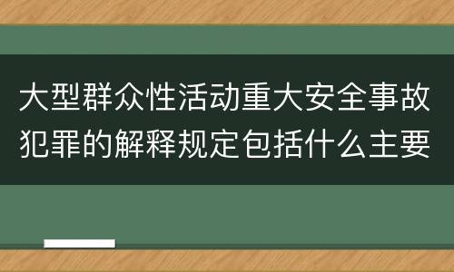 大型群众性活动重大安全事故犯罪的解释规定包括什么主要内容
