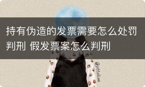 持有伪造的发票需要怎么处罚判刑 假发票案怎么判刑