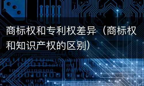 商标权和专利权差异（商标权和知识产权的区别）