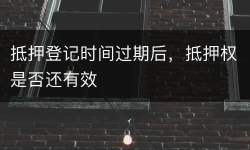 抵押登记时间过期后，抵押权是否还有效