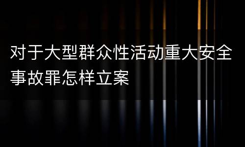 对于大型群众性活动重大安全事故罪怎样立案