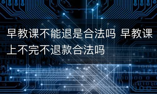 早教课不能退是合法吗 早教课上不完不退款合法吗