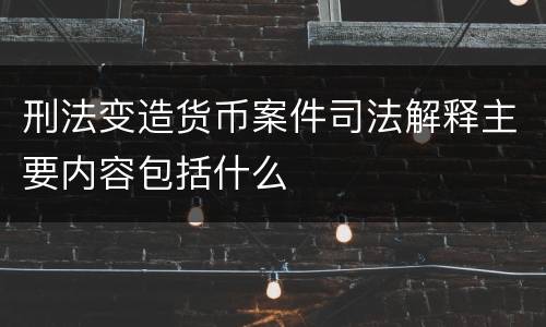 刑法变造货币案件司法解释主要内容包括什么