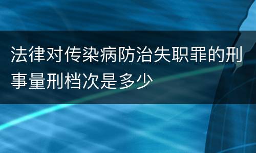 法律对传染病防治失职罪的刑事量刑档次是多少