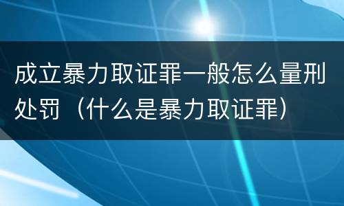 成立暴力取证罪一般怎么量刑处罚（什么是暴力取证罪）