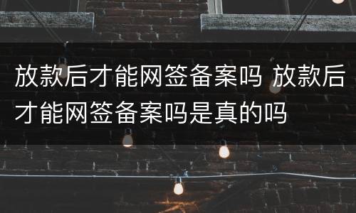 放款后才能网签备案吗 放款后才能网签备案吗是真的吗