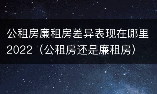 公租房廉租房差异表现在哪里2022（公租房还是廉租房）