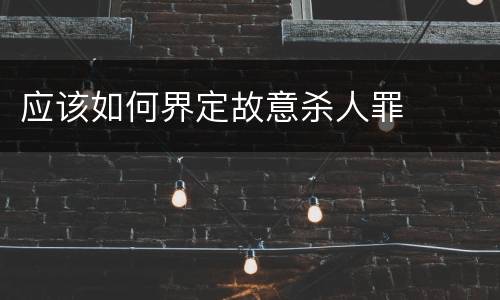 应该如何界定故意杀人罪
