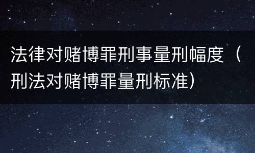 法律对赌博罪刑事量刑幅度（刑法对赌博罪量刑标准）