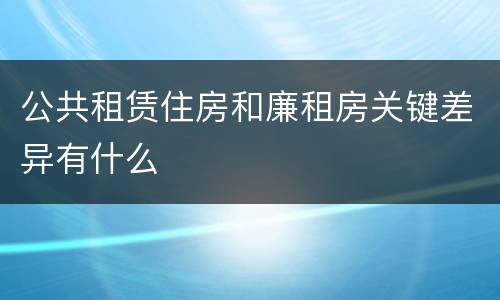 公共租赁住房和廉租房关键差异有什么