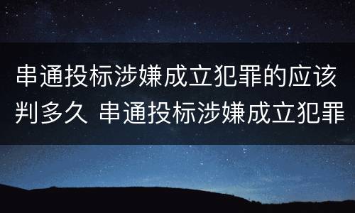 串通投标涉嫌成立犯罪的应该判多久 串通投标涉嫌成立犯罪的应该判多久
