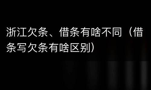 浙江欠条、借条有啥不同（借条写欠条有啥区别）