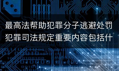最高法帮助犯罪分子逃避处罚犯罪司法规定重要内容包括什么
