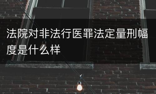 法院对非法行医罪法定量刑幅度是什么样