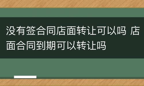 没有签合同店面转让可以吗 店面合同到期可以转让吗