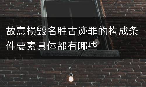 故意损毁名胜古迹罪的构成条件要素具体都有哪些