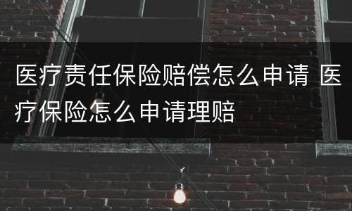 医疗责任保险赔偿怎么申请 医疗保险怎么申请理赔
