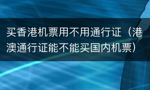 买香港机票用不用通行证（港澳通行证能不能买国内机票）