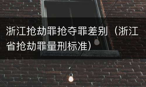 浙江抢劫罪抢夺罪差别（浙江省抢劫罪量刑标准）