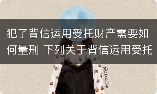 犯了背信运用受托财产需要如何量刑 下列关于背信运用受托财产罪的说法中正确的是