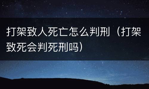 打架致人死亡怎么判刑（打架致死会判死刑吗）