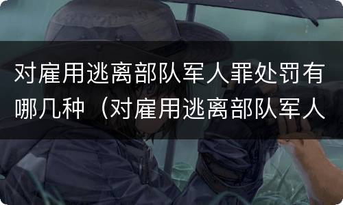 对雇用逃离部队军人罪处罚有哪几种（对雇用逃离部队军人罪处罚有哪几种形式）