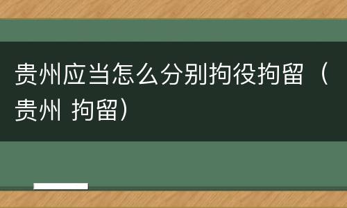 贵州应当怎么分别拘役拘留（贵州 拘留）