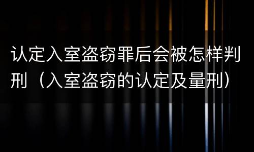 认定入室盗窃罪后会被怎样判刑（入室盗窃的认定及量刑）