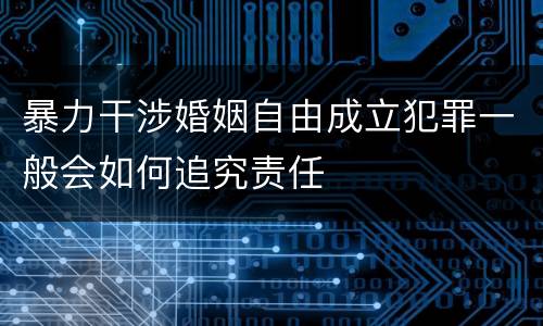 暴力干涉婚姻自由成立犯罪一般会如何追究责任