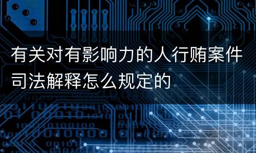 有关对有影响力的人行贿案件司法解释怎么规定的