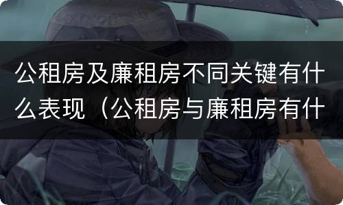 公租房及廉租房不同关键有什么表现（公租房与廉租房有什么不同）