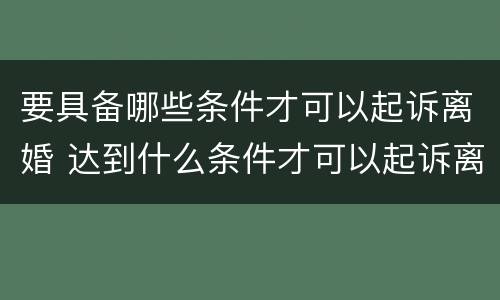要具备哪些条件才可以起诉离婚 达到什么条件才可以起诉离婚