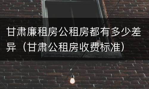 甘肃廉租房公租房都有多少差异（甘肃公租房收费标准）
