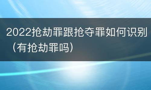 2022抢劫罪跟抢夺罪如何识别（有抢劫罪吗）