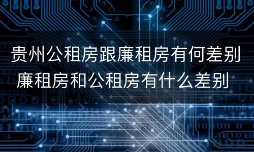 贵州公租房跟廉租房有何差别 廉租房和公租房有什么差别