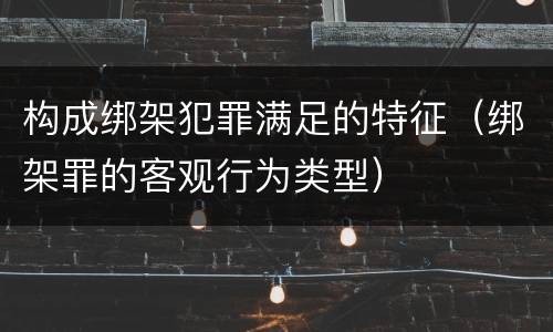 构成绑架犯罪满足的特征（绑架罪的客观行为类型）