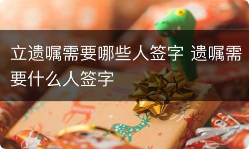 立遗嘱需要哪些人签字 遗嘱需要什么人签字