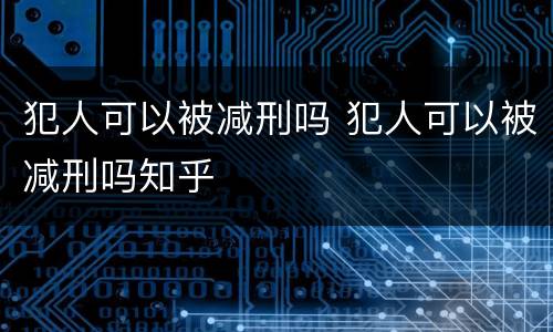 犯人可以被减刑吗 犯人可以被减刑吗知乎