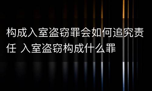 构成入室盗窃罪会如何追究责任 入室盗窃构成什么罪