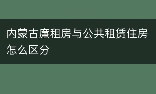 内蒙古廉租房与公共租赁住房怎么区分