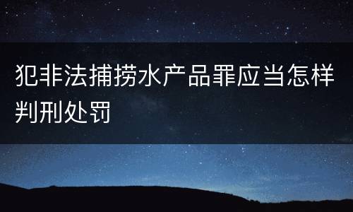 犯非法捕捞水产品罪应当怎样判刑处罚