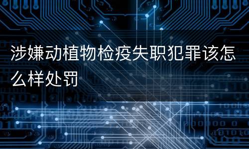涉嫌动植物检疫失职犯罪该怎么样处罚