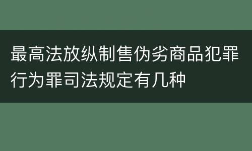 最高法放纵制售伪劣商品犯罪行为罪司法规定有几种