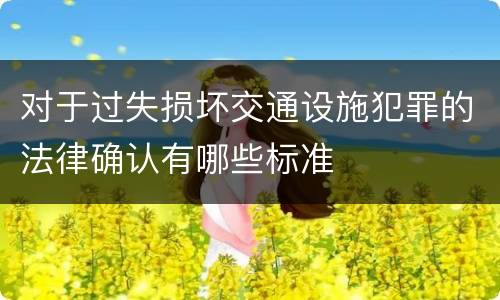 对于过失损坏交通设施犯罪的法律确认有哪些标准