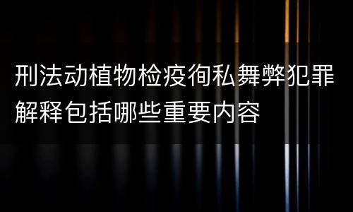 刑法动植物检疫徇私舞弊犯罪解释包括哪些重要内容
