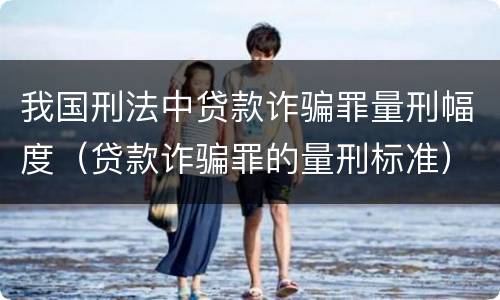 我国刑法中贷款诈骗罪量刑幅度（贷款诈骗罪的量刑标准）
