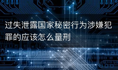 过失泄露国家秘密行为涉嫌犯罪的应该怎么量刑
